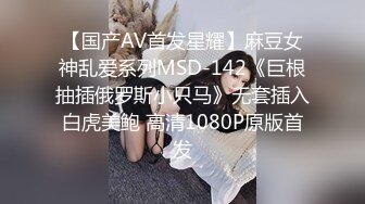 【国产AV首发星耀】麻豆女神乱爱系列MSD-142《巨根抽插俄罗斯小只马》无套插入白虎美鲍 高清1080P原版首发