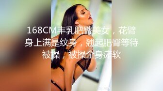 168CM丰乳肥臀美女，花臂身上满是纹身，翘起肥臀等待被操，被操全身瘫软