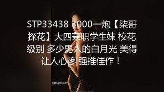 STP33438 3000一炮【柒哥探花】大四兼职学生妹 校花级别 多少男人的白月光 美得让人心疼 强推佳作！