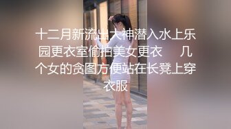 十二月新流出大神潜入水上乐园更衣室偷拍美女更衣❤️几个女的贪图方便站在长凳上穿衣服