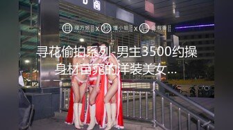 寻花偷拍系列-男主3500约操身材苗窕的洋装美女…