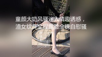 童颜大奶风骚迷人情趣诱惑，渣女纹身全程露脸全裸自慰骚穴