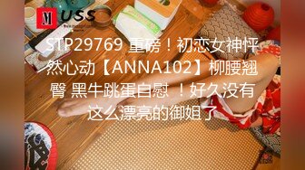 STP29769 重磅！初恋女神怦然心动【ANNA102】柳腰翘臀 黑牛跳蛋自慰 ！好久没有这么漂亮的御姐了