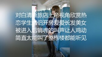 对白清晰旅店上帝视角欣赏热恋学生情侣开房爱爱长发美女被进入后销魂的叫声让人鸡动简直太能叫了整栋楼都能听见