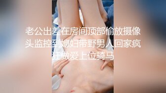 老公出差在房间顶部偷放摄像头监控到媳妇带野男人回家疯狂做爱上位骑马