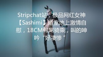 Stripchat站，极品网红女神【Sashimi】浴室地上激情自慰，18CM假屌骑乘，叫的呻吟“好凄惨 ”