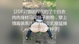 [2DF2]狼团探花约了个白衣肉肉身材马尾妹子啪啪，穿上情趣装黑丝舔弄口交乳推猛操 -_evMerge [BT种子]