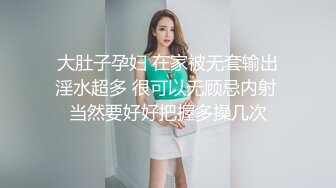  大肚子孕妇 在家被无套输出 淫水超多 很可以无顾忌内射 当然要好好把握多操几次