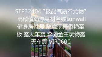 STP32404 ?极品气质??尤物? 高颜值劲爆身材名媛sunwall健身房性爱 随意玩弄香艳至极 露天车震 奔驰金主玩物露天车震 VIP0600