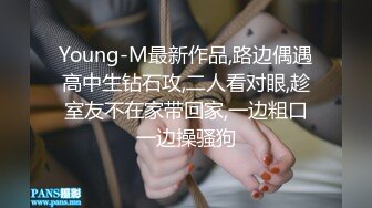 Young-M最新作品,路边偶遇高中生钻石攻,二人看对眼,趁室友不在家带回家,一边粗口一边操骚狗