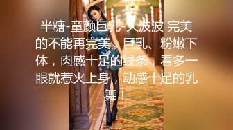 半糖-童颜巨乳-大波波 完美的不能再完美，巨乳、粉嫩下体，肉感十足的线条，看多一眼就惹火上身，动感十足的乳舞！