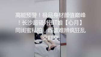 高能预警！极品身材颜值巅峰！长沙超骚外围T娘【心月】同闺蜜私拍，雌雄难辨疯狂乱交群交