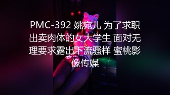 PMC-392 姚宛儿 为了求职出卖肉体的女大学生 面对无理要求露出下流骚样 蜜桃影像传媒