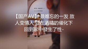 【国产AV】 最难忘的一发 敌人变情人 並在酒精的催化下回到家中發生了性-