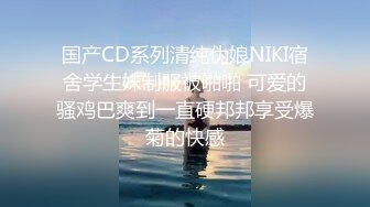 国产CD系列清纯伪娘NIKI宿舍学生妹制服被啪啪 可爱的骚鸡巴爽到一直硬邦邦享受爆菊的快感