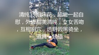 ❤清纯19姐妹花，超嫩一起自慰，外表甜美清纯，女女舌吻，互相掰穴，透明假屌骑坐，道具一起插