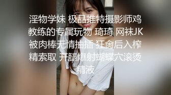 淫物学妹 极品推特摄影师鸡教练的专属玩物 琦琦 网袜JK被肉棒无情抽插 狂肏后入榨精索取 开腿爆射蝴蝶穴滚烫精液