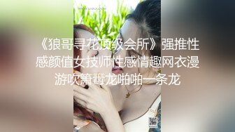 《狼哥寻花顶级会所》强推性感颜值女技师性感情趣网衣漫游吹箫毒龙啪啪一条龙