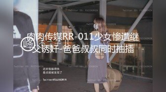 肉肉传媒RR-011少女惨遭继父诱奸-爸爸叔叔同时抽插