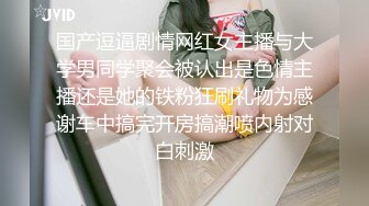 国产逗逼剧情网红女主播与大学男同学聚会被认出是色情主播还是她的铁粉狂刷礼物为感谢车中搞完开房搞潮喷内射对白刺激