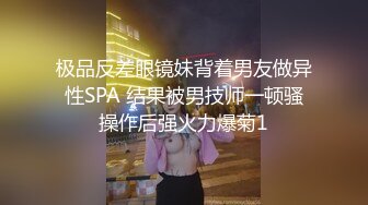 极品反差眼镜妹背着男友做异性SPA 结果被男技师一顿骚操作后强火力爆菊1