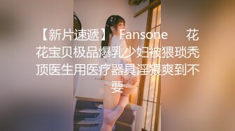 【新片速遞】  Fansone❤️花花宝贝极品爆乳少妇被猥琐秃顶医生用医疗器具淫猥爽到不要