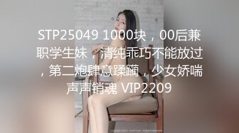 STP25049 1000块，00后兼职学生妹，清纯乖巧不能放过，第二炮肆意蹂躏，少女娇喘声声销魂 VIP2209