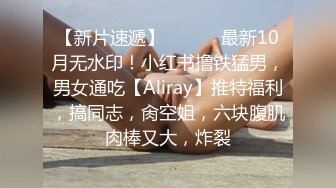 【新片速遞】 ⚫️⚫️最新10月无水印！小红书撸铁猛男，男女通吃【Aliray】推特福利，搞同志，肏空姐，六块腹肌肉棒又大，炸裂