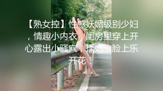 【熟女控】性感妖媚级别少妇，情趣小内衣，闺房里穿上开心露出小骚穴，揉奶，脸上乐开花！