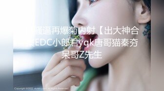 操骚逼再爆菊内射【出大神合集EDC小郎君yqk唐哥猫秦夯呆哥Z先生