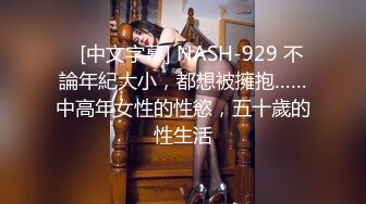    [中文字幕] NASH-929 不論年紀大小，都想被擁抱……中高年女性的性慾，五十歲的性生活