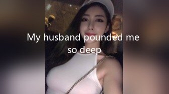 My husband pounded me so deep