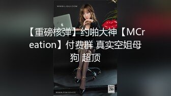 【重磅核弹】约啪大神【MCreation】付费群 真实空姐母狗 超顶