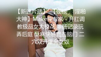 【新速片遞】  【硬核❤️淫啪大神】Make性专家✨ 开肛调教极品女大校花 灌肠记录玩弄后庭 酥麻快感直击脑门 二穴双开爆肏女奴