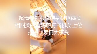   超清纯制服模特身材诱惑长相甜美挑逗鸡巴打飞机女上位打桩，表情太享受