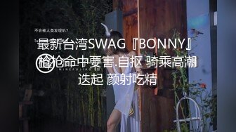 最新台湾SWAG『BONNY』枪枪命中要害.自抠 骑乘高潮迭起 颜射吃精