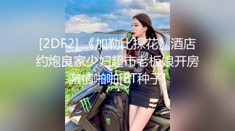 [2DF2] 《加勒比探花》酒店约炮良家少妇超市老板娘开房激情啪啪[BT种子]