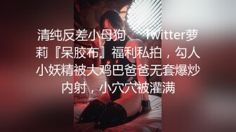 清纯反差小母狗❤️Twitter萝莉『呆胶布』福利私拍，勾人小妖精被大鸡巴爸爸无套爆炒内射，小穴穴被灌满