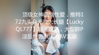 ❤️顶级女神高端性爱，推特172九头身无敌大长腿【LuckyQL777】超淫现场，大型群P淫乱性轰趴国内AV实录