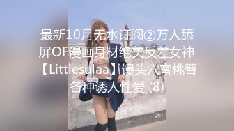 最新10月无水订阅②万人舔屏OF漫画身材绝美反差女神【Littlesulaa】馒头穴蜜桃臀各种诱人性爱 (8)