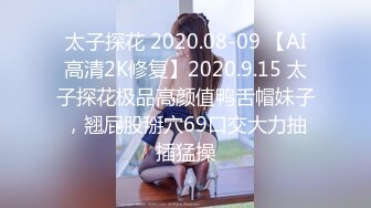 太子探花 2020.08-09 【AI高清2K修复】2020.9.15 太子探花极品高颜值鸭舌帽妹子，翘屁股掰穴69口交大力抽插猛操