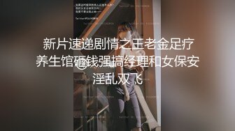  新片速递剧情之王老金足疗养生馆砸钱强搞经理和女保安淫乱双飞