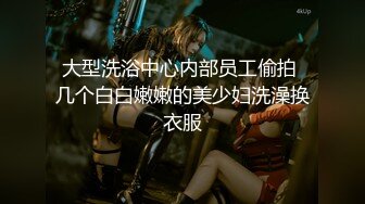 大型洗浴中心内部员工偷拍 几个白白嫩嫩的美少妇洗澡换衣服