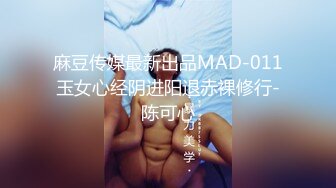 麻豆传媒最新出品MAD-011玉女心经阴进阳退赤裸修行-陈可心