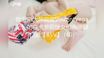 俄罗斯大屌叔叔VincentVega把他的白虎萝莉继女们肏得翻白眼【85V】 (40)