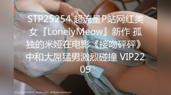 STP25254 超流量P站网红美女『LonelyMeow』新作 孤独的米娅在电影《接吻砰砰》中和大屌猛男激烈碰撞 VIP2209