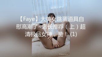 【Faye】大美女跳蛋道具自慰高潮了~店长推荐（上）超清极品女神，赞！ (1)