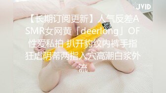 【长期订阅更新】人气反差ASMR女网黄「deerlong」OF性爱私拍 扒开豹纹内裤手指狂虐阴蒂两指入穴高潮白浆外流