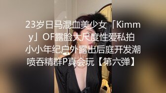 23岁日马混血美少女「Kimmy」OF露脸大尺度性爱私拍 小小年纪户外露出后庭开发潮喷吞精群P真会玩【第六弹】