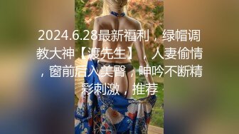 2024.6.28最新福利，绿帽调教大神【渡先生】，人妻偷情，窗前后入美臀，呻吟不断精彩刺激，推荐